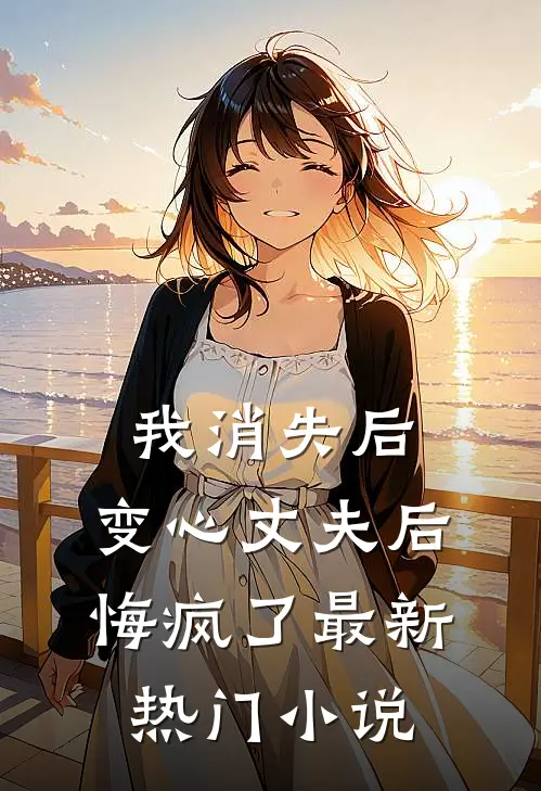 我消失后,变心丈夫后悔疯了最新热门阅读