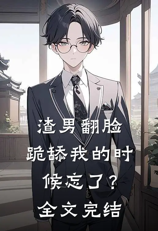 渣男翻脸,跪舔我的时候忘了?全文完结