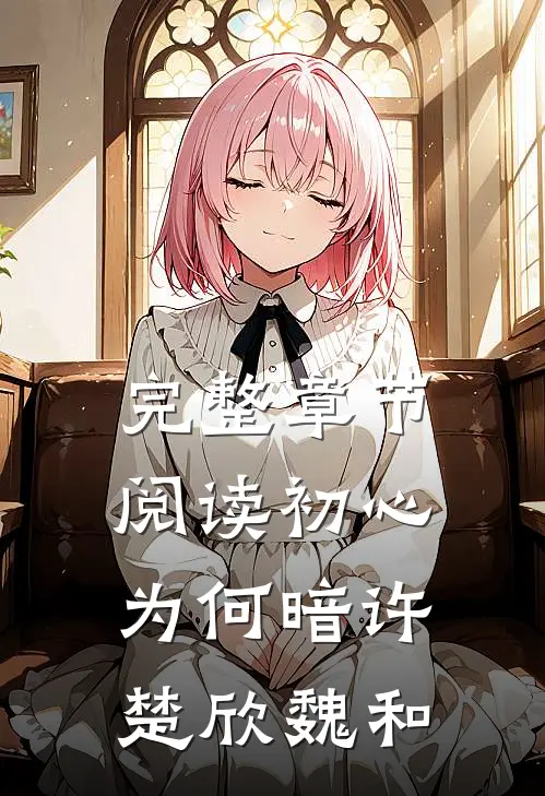 完整章节阅读初心为何暗许楚欣魏和