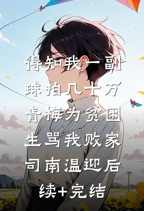 得知我一副球拍几十万，青梅为贫困生骂我败家司南温迎后续+完结
