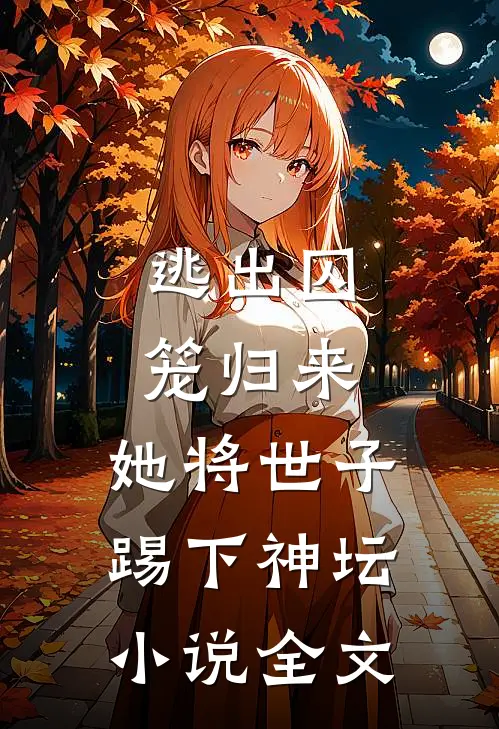 逃出囚笼归来,她将世子踢下神坛全文