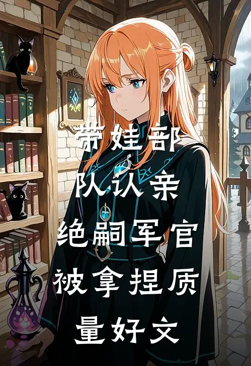 带娃部队认亲，绝嗣军官被拿捏质量好文