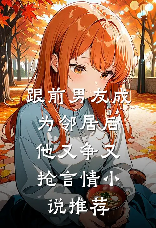 跟前男友成为邻居后,他又争又抢言情推荐免费阅读