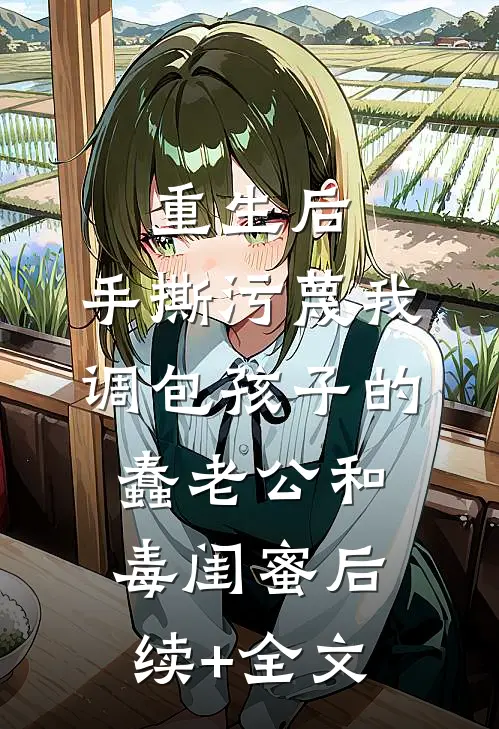 重生后，手撕污蔑我调包孩子的蠢老公和毒闺蜜后续+全文