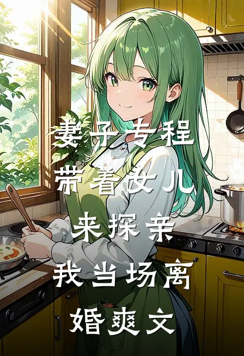 妻子专程带着女儿来探亲,我当场离婚爽文