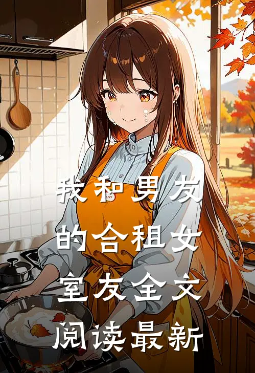 我和男友的合租女室友全文阅读最新