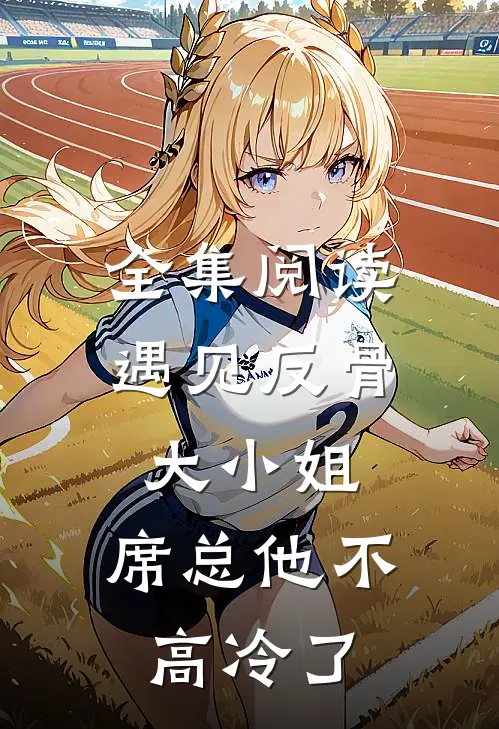 全集阅读遇见反骨大小姐，席总他不高冷了