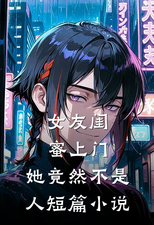 女友闺蜜上门,她竟然不是人短篇在线阅读