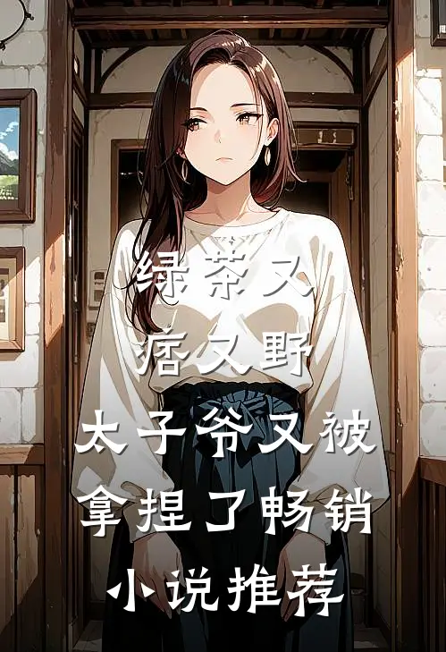 绿茶又痞又野,太子爷又被拿捏了畅销推荐知乎