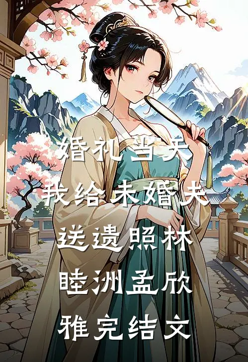 婚礼当天，我给未婚夫送遗照林睦洲孟欣雅完结文