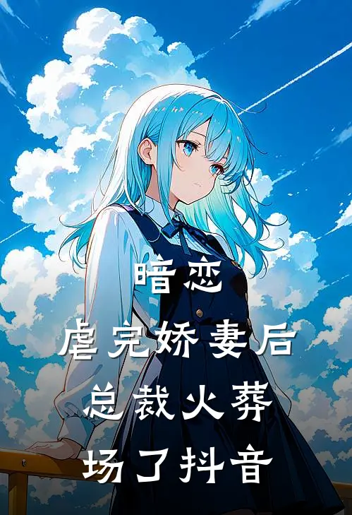 暗恋虐完娇妻后,总裁火葬场了抖音阅读