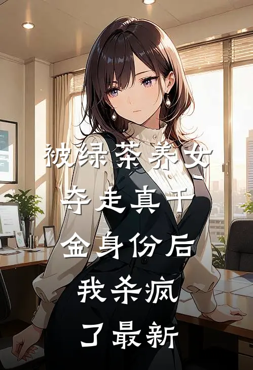 被绿茶养女夺走真千金身份后,我杀疯了最新