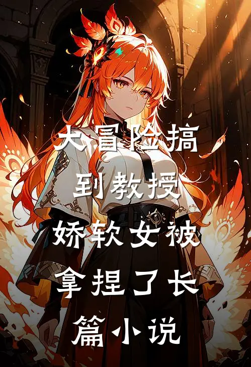 大冒险搞到教授,娇软女被拿捏了长篇在线阅读