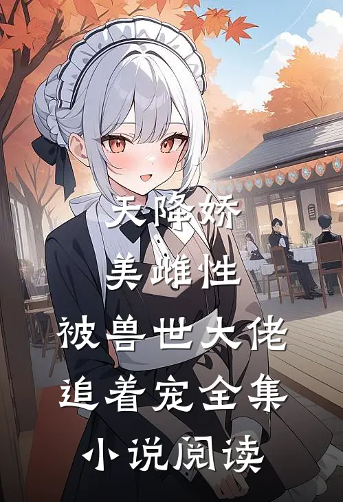 天降娇美雌性,被兽世大佬追着宠全集阅读