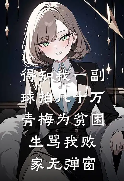 得知我一副球拍几十万，青梅为贫困生骂我败家无弹窗