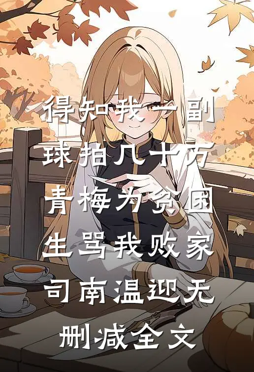 得知我一副球拍几十万，青梅为贫困生骂我败家司南温迎无删减全文