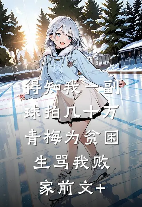 得知我一副球拍几十万，青梅为贫困生骂我败家前文+