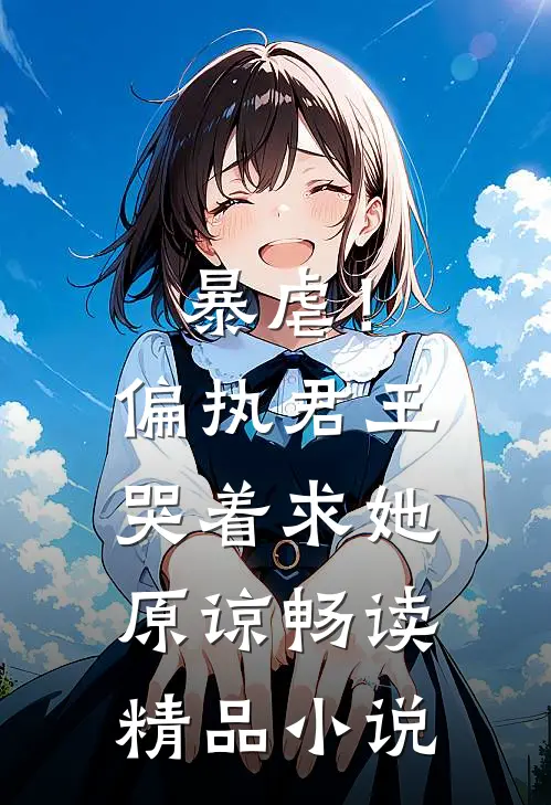 暴虐!偏执君王哭着求她原谅畅读精品在线阅读